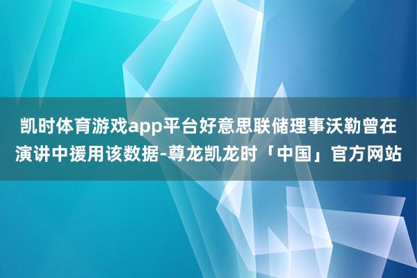 凯时体育游戏app平台好意思联储理事沃勒曾在演讲中援用该数据-尊龙凯龙时「中国」官方网站