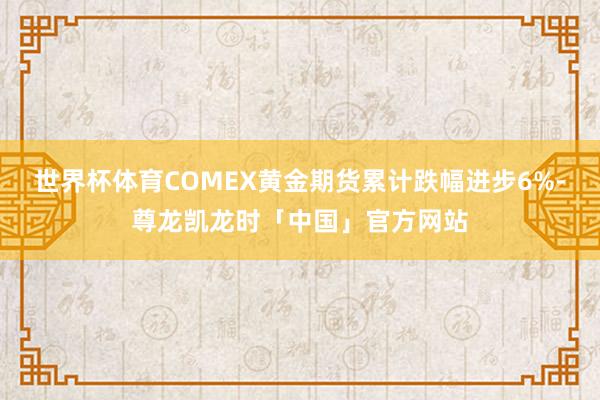 世界杯体育COMEX黄金期货累计跌幅进步6%-尊龙凯龙时「中国」官方网站