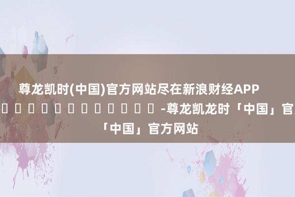 尊龙凯时(中国)官方网站尽在新浪财经APP -尊龙凯龙时「中国」官方网站