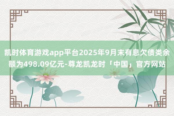 凯时体育游戏app平台2025年9月末有息欠债类余额为498.09亿元-尊龙凯龙时「中国」官方网站