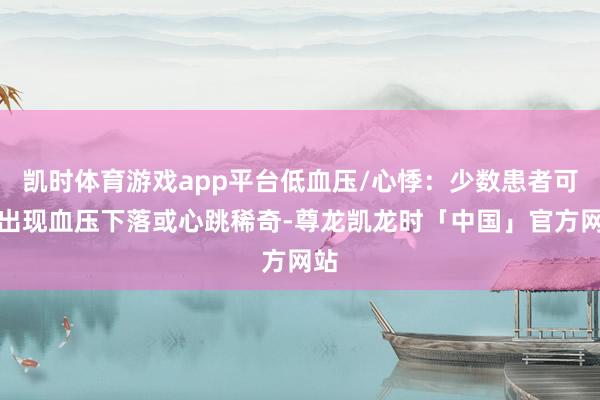 凯时体育游戏app平台低血压/心悸:少数患者可能出现血压下落或心跳稀奇-尊龙凯龙时「中国」官方网站