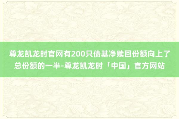 尊龙凯龙时官网有200只债基净赎回份额向上了总份额的一半-尊龙凯龙时「中国」官方网站