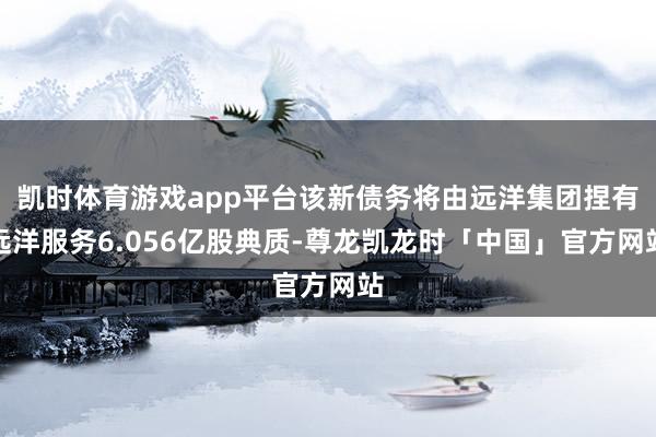 凯时体育游戏app平台该新债务将由远洋集团捏有远洋服务6.056亿股典质-尊龙凯龙时「中国」官方网站