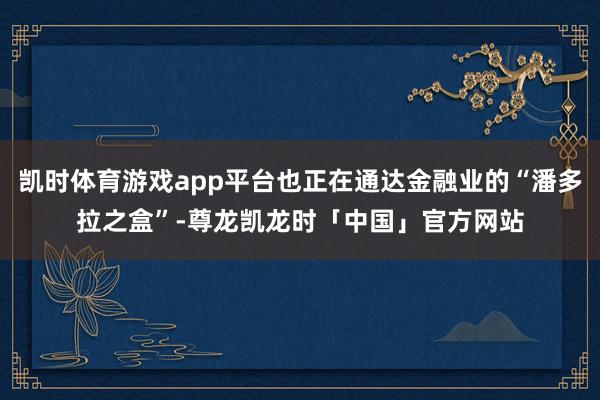 凯时体育游戏app平台也正在通达金融业的“潘多拉之盒”-尊龙凯龙时「中国」官方网站