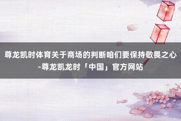 尊龙凯时体育关于商场的判断咱们要保持敬畏之心-尊龙凯龙时「中国」官方网站