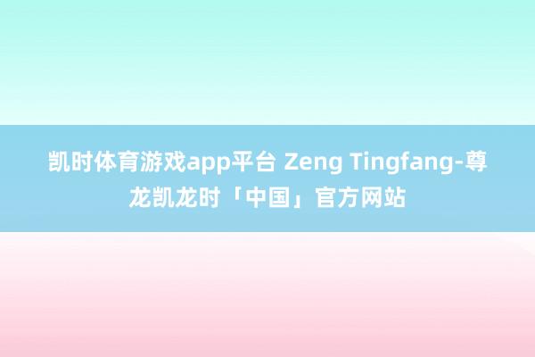 凯时体育游戏app平台 Zeng Tingfang-尊龙凯龙时「中国」官方网站