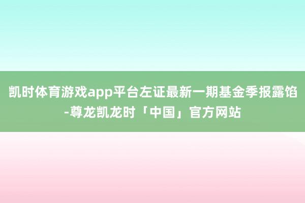 凯时体育游戏app平台左证最新一期基金季报露馅-尊龙凯龙时「中国」官方网站