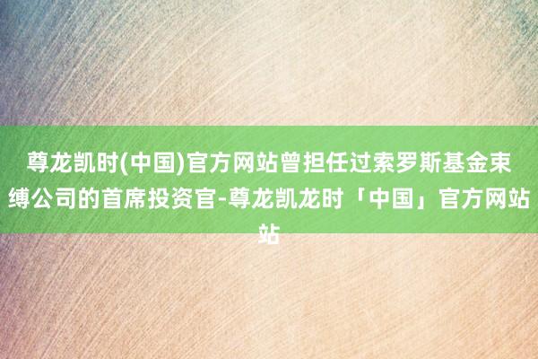 尊龙凯时(中国)官方网站曾担任过索罗斯基金束缚公司的首席投资官-尊龙凯龙时「中国」官方网站