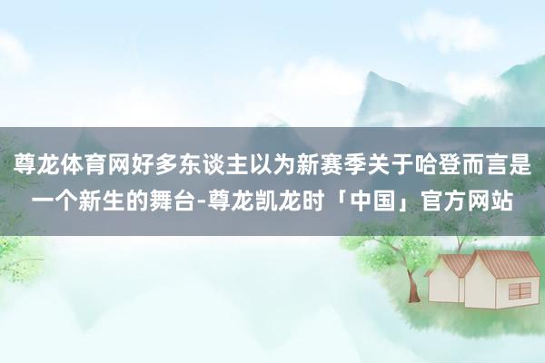 尊龙体育网好多东谈主以为新赛季关于哈登而言是一个新生的舞台-尊龙凯龙时「中国」官方网站