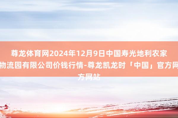 尊龙体育网2024年12月9日中国寿光地利农家具物流园有限公司价钱行情-尊龙凯龙时「中国」官方网站