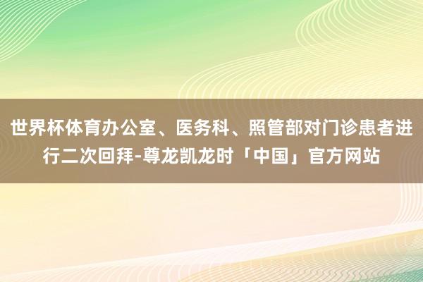 世界杯体育办公室、医务科、照管部对门诊患者进行二次回拜-尊龙凯龙时「中国」官方网站