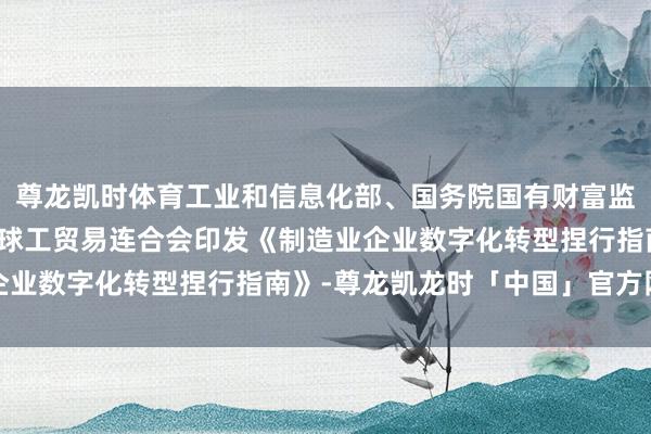 尊龙凯时体育工业和信息化部、国务院国有财富监督搞定委员会、中华寰球工贸易连合会印发《制造业企业数字化转型捏行指南》-尊龙凯龙时「中国」官方网站