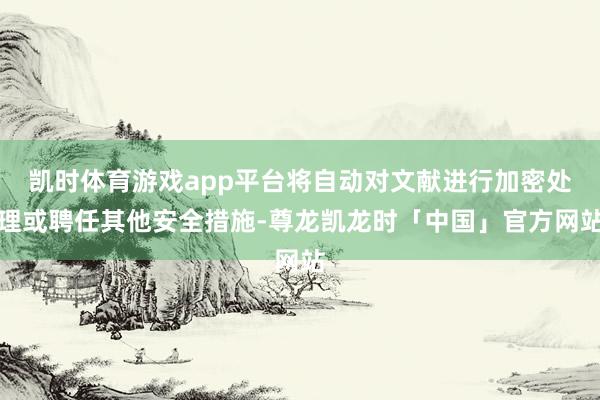 凯时体育游戏app平台将自动对文献进行加密处理或聘任其他安全措施-尊龙凯龙时「中国」官方网站