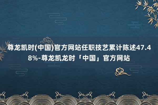 尊龙凯时(中国)官方网站任职技艺累计陈述47.48%-尊龙凯龙时「中国」官方网站