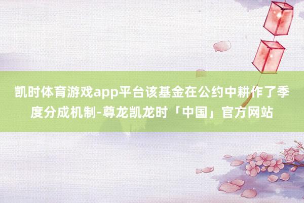 凯时体育游戏app平台该基金在公约中耕作了季度分成机制-尊龙凯龙时「中国」官方网站
