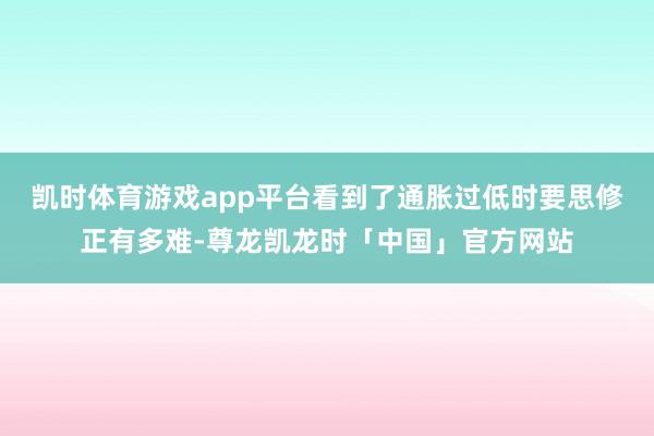 凯时体育游戏app平台看到了通胀过低时要思修正有多难-尊龙凯龙时「中国」官方网站
