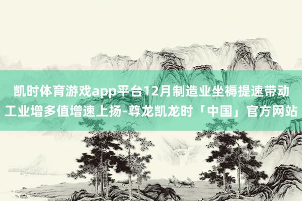 凯时体育游戏app平台12月制造业坐褥提速带动工业增多值增速上扬-尊龙凯龙时「中国」官方网站