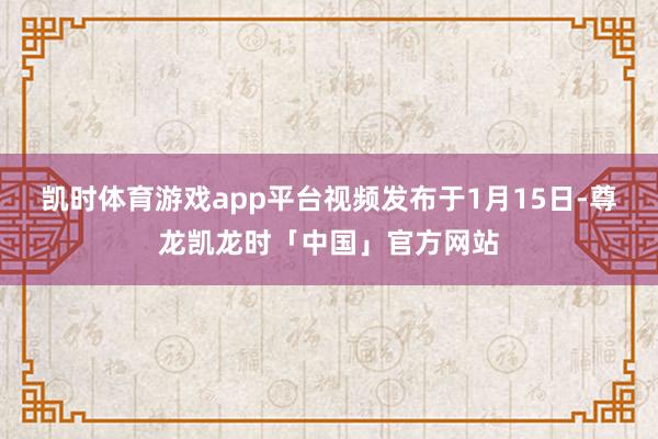 凯时体育游戏app平台视频发布于1月15日-尊龙凯龙时「中国」官方网站