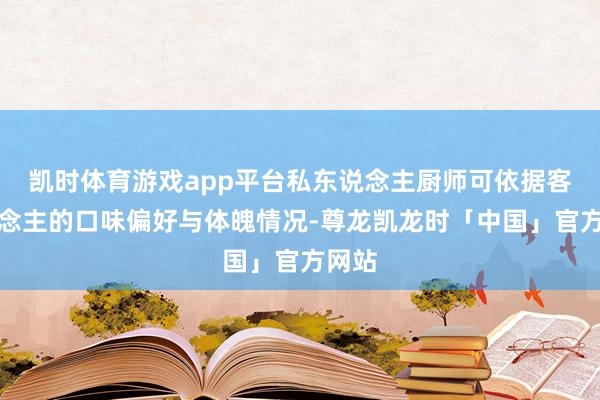 凯时体育游戏app平台私东说念主厨师可依据客东说念主的口味偏好与体魄情况-尊龙凯龙时「中国」官方网站