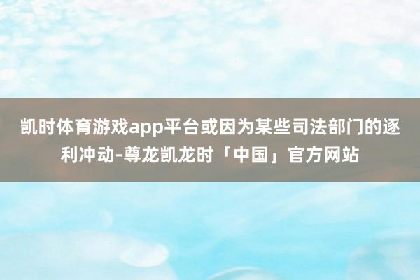 凯时体育游戏app平台或因为某些司法部门的逐利冲动-尊龙凯龙时「中国」官方网站