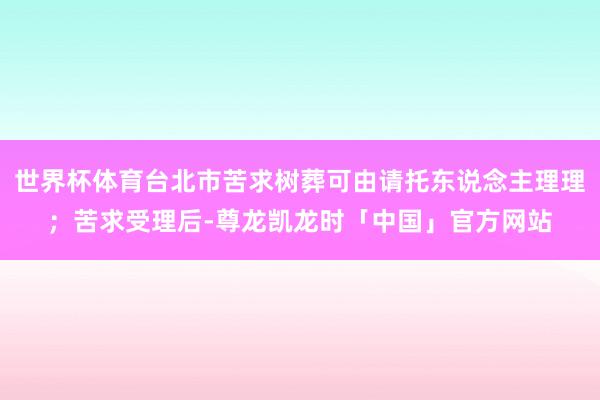 世界杯体育台北市苦求树葬可由请托东说念主理理;苦求受理后-尊龙凯龙时「中国」官方网站