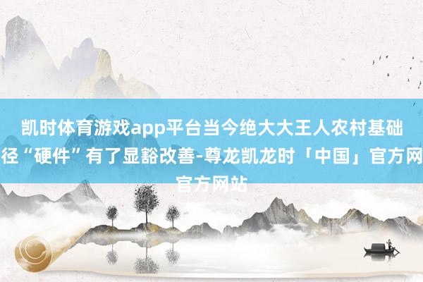 凯时体育游戏app平台当今绝大大王人农村基础门径“硬件”有了显豁改善-尊龙凯龙时「中国」官方网站