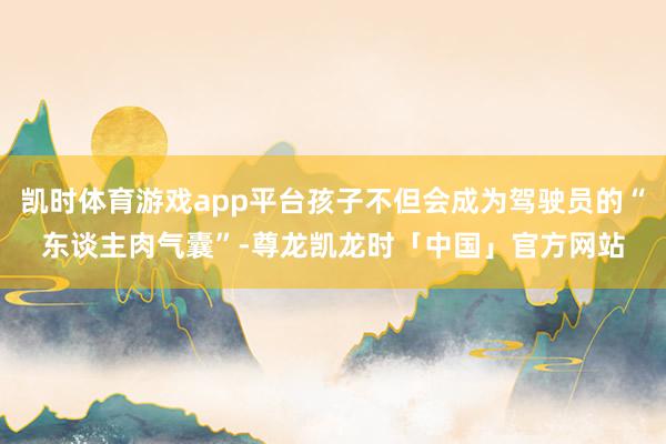 凯时体育游戏app平台孩子不但会成为驾驶员的“东谈主肉气囊”-尊龙凯龙时「中国」官方网站