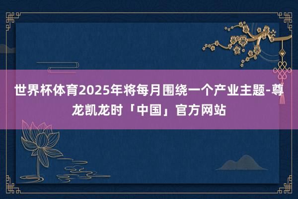 世界杯体育2025年将每月围绕一个产业主题-尊龙凯龙时「中国」官方网站