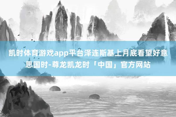 凯时体育游戏app平台泽连斯基上月底看望好意思国时-尊龙凯龙时「中国」官方网站