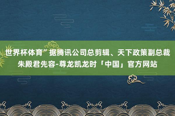 世界杯体育”据腾讯公司总剪辑、天下政策副总裁朱殿君先容-尊龙凯龙时「中国」官方网站