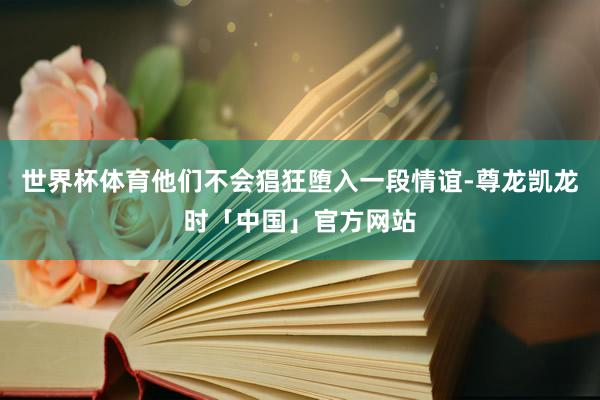世界杯体育他们不会猖狂堕入一段情谊-尊龙凯龙时「中国」官方网站