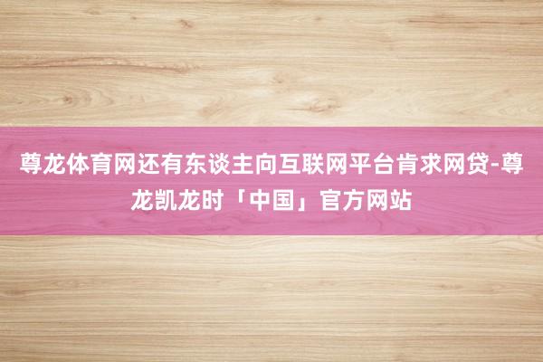 尊龙体育网还有东谈主向互联网平台肯求网贷-尊龙凯龙时「中国」官方网站