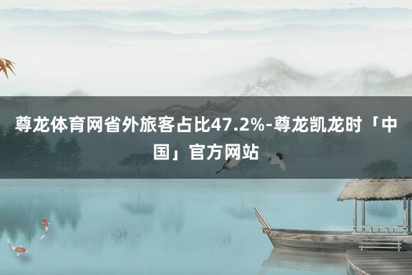 尊龙体育网省外旅客占比47.2%-尊龙凯龙时「中国」官方网站