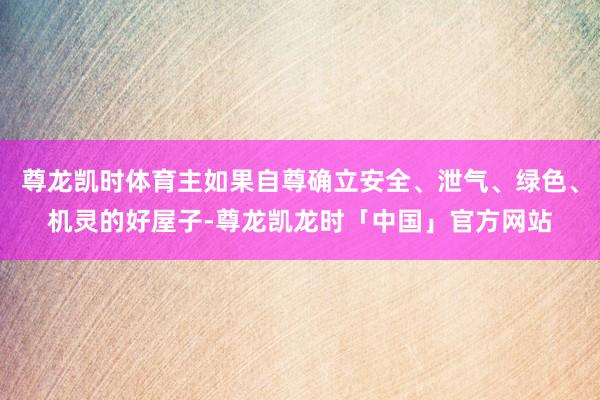 尊龙凯时体育主如果自尊确立安全、泄气、绿色、机灵的好屋子-尊龙凯龙时「中国」官方网站
