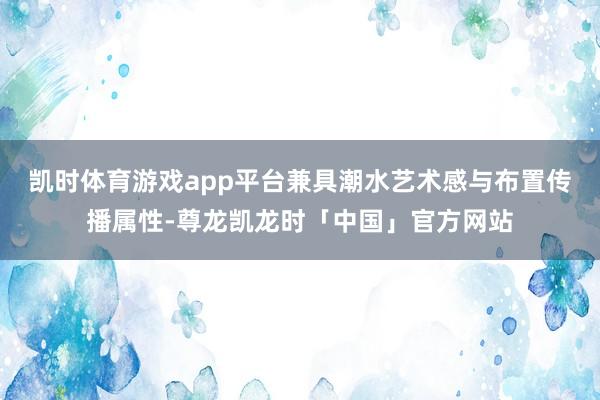 凯时体育游戏app平台兼具潮水艺术感与布置传播属性-尊龙凯龙时「中国」官方网站