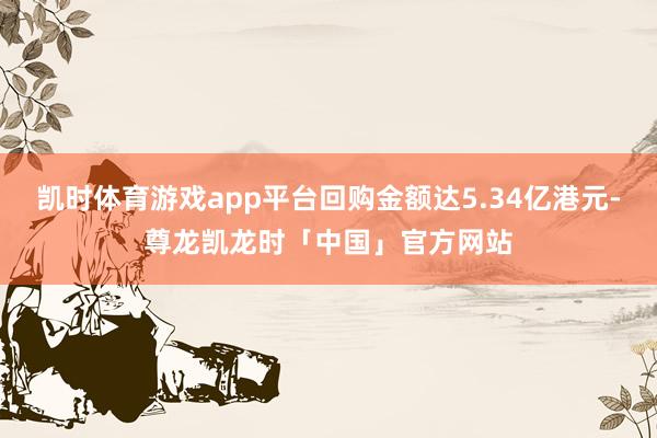 凯时体育游戏app平台回购金额达5.34亿港元-尊龙凯龙时「中国」官方网站