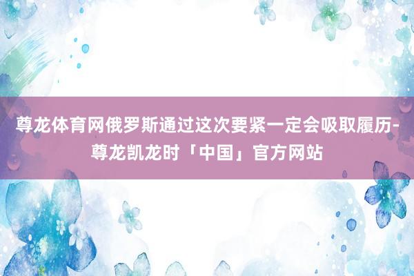 尊龙体育网俄罗斯通过这次要紧一定会吸取履历-尊龙凯龙时「中国」官方网站