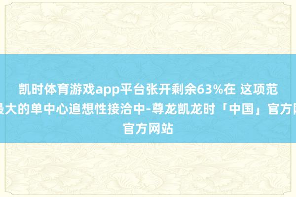 凯时体育游戏app平台张开剩余63%在 这项范畴最大的单中心追想性接洽中-尊龙凯龙时「中国」官方网站