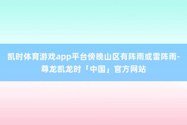 凯时体育游戏app平台傍晚山区有阵雨或雷阵雨-尊龙凯龙时「中国」官方网站
