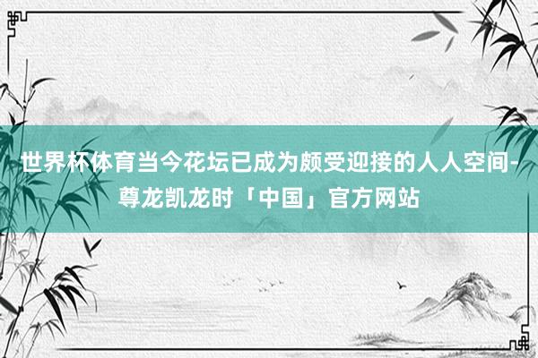 世界杯体育当今花坛已成为颇受迎接的人人空间-尊龙凯龙时「中国」官方网站