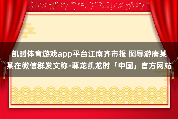 凯时体育游戏app平台江南齐市报 图　　导游唐某某在微信群发文称-尊龙凯龙时「中国」官方网站