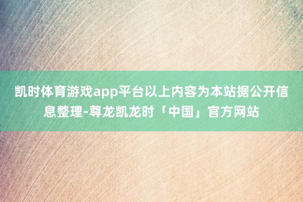 凯时体育游戏app平台以上内容为本站据公开信息整理-尊龙凯龙时「中国」官方网站