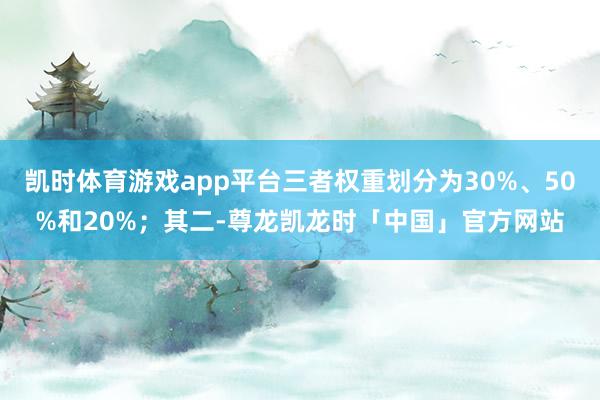 凯时体育游戏app平台三者权重划分为30%、50%和20%；其二-尊龙凯龙时「中国」官方网站