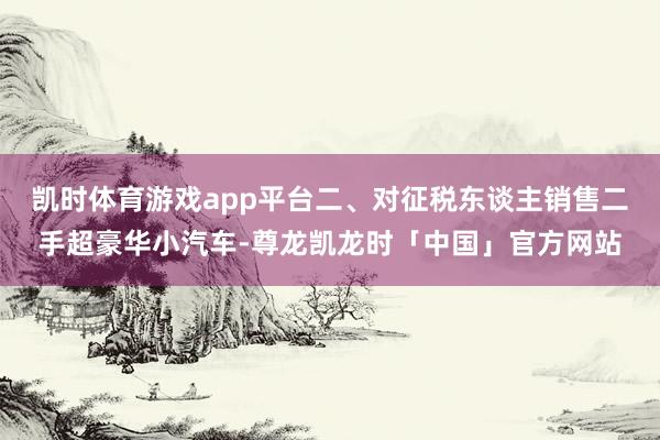 凯时体育游戏app平台二、对征税东谈主销售二手超豪华小汽车-尊龙凯龙时「中国」官方网站