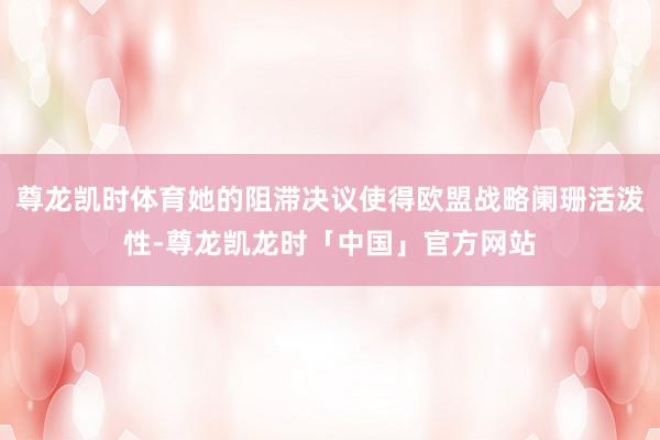 尊龙凯时体育她的阻滞决议使得欧盟战略阑珊活泼性-尊龙凯龙时「中国」官方网站