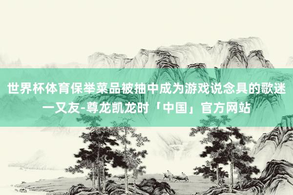 世界杯体育保举菜品被抽中成为游戏说念具的歌迷一又友-尊龙凯龙时「中国」官方网站