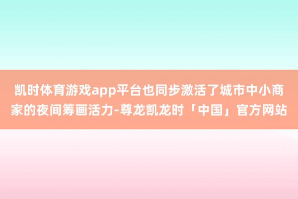 凯时体育游戏app平台也同步激活了城市中小商家的夜间筹画活力-尊龙凯龙时「中国」官方网站