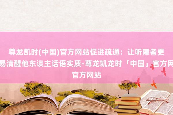 尊龙凯时(中国)官方网站促进疏通：让听障者更容易清醒他东谈主话语实质-尊龙凯龙时「中国」官方网站