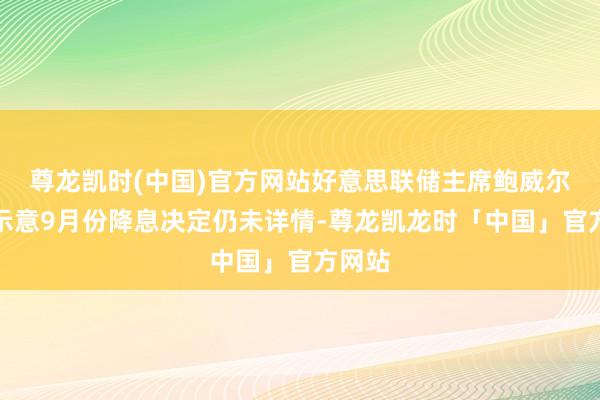 尊龙凯时(中国)官方网站好意思联储主席鲍威尔此前示意9月份降息决定仍未详情-尊龙凯龙时「中国」官方网站