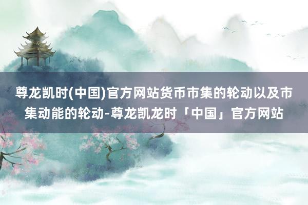 尊龙凯时(中国)官方网站货币市集的轮动以及市集动能的轮动-尊龙凯龙时「中国」官方网站